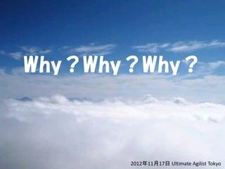 Why？Why？Why？



       2012年11月17日 Ultimate Agilist Tokyo
 