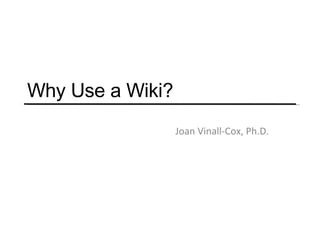 Why Use a Wiki? Joan Vinall-Cox, Ph.D. 