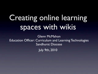 Creating online learning
   spaces with wikis
                   Glenn McMahon
Education Ofﬁcer: Curriculum and Learning Technologies
                  Sandhurst Diocese
                    July 9th, 2010
 