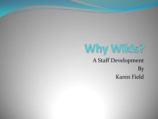 Why Wikis?,[object Object],A Staff Development ,[object Object],By ,[object Object],Karen Field,[object Object]