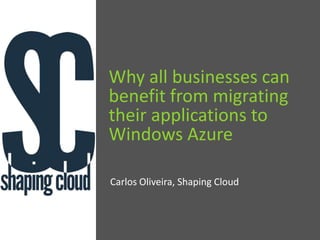 Why all businesses can benefit from migrating their applications to Windows Azure Carlos Oliveira, Shaping Cloud 