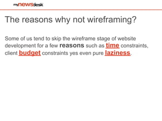 The reasons why not wireframing?

Some of us tend to skip the wireframe stage of website
development for a few reasons such as time constraints,
client budget constraints yes even pure laziness.
 