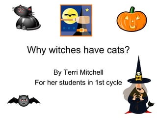 Why witches have cats? 
By Terri Mitchell 
For her students in 1st cycle 
 