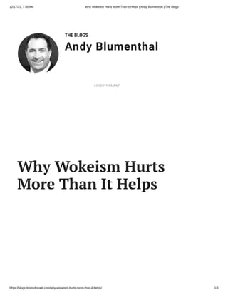 12/17/23, 7:00 AM Why Wokeism Hurts More Than It Helps | Andy Blumenthal | The Blogs
https://blogs.timesofisrael.com/why-wokeism-hurts-more-than-it-helps/ 1/5
THE BLOGS
Andy Blumenthal
Leadership With Heart
Why Wokeism Hurts
More Than It Helps
ADVERTISEMENT
 