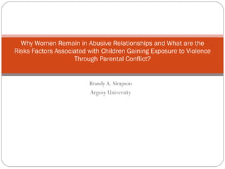 Brandy A. Simpson Argosy University Why Women Remain in Abusive Relationships and What are the Risks Factors Associated with Children Gaining Exposure to Violence Through Parental Conflict? 