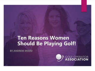 Ten Reasons Women
Should Be Playing Golf!
BY ANDREW WOOD
 