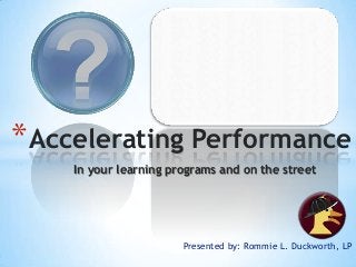 * Accelerating Performance
In your learning programs and on the street

Presented by: Rommie L. Duckworth, LP

 
