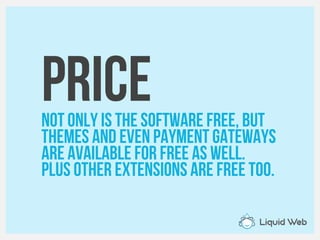 PriceNot only is the software free, but
Themes and even payment gateways
Are available for free as well.
Plus other extensions are free too.
 
