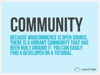 CommunityBecause WooCommerce is open source,
there is a vibrant community that has
Been built around it. You can easily
Find a developer or a tutorial.
 