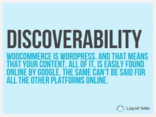 discoverabilityWooCommerce is WordPress. And that means
That your content, all of it, is easily found
Online by Google. The same can’t be said for
All the other platforms online.
 