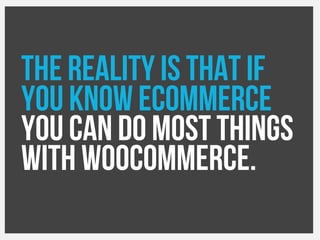 The reality is that if
you know ecommerce
you can do most things
with Woocommerce.
 