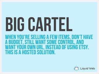 Big CartelWhen you’re selling A few items, don’t have
A budget, Still want some Control, and
want your Own url, instead of using Etsy.
This is a hosted solution.
 