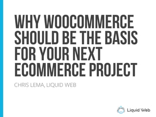 Why woocommerce
Should be the basis
for your next
eCommerce Project
CHRIS LEMA, LIQUID WEB
 