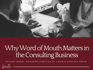 WhyWordofMouthMattersin
theConsultingBusiness
N A T H A N S P R O U L , M A N A G I N G D I R E C T O R O F L I N C O L N S T R A T E G Y G R O U P
 
