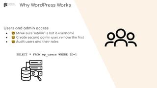 Why WordPress Works
Users and admin access
● 🤓 Make sure ‘admin’ is not a username
● 🤓 Create second admin user, remove the ﬁrst
● 🤓 Audit users and their roles
SELECT * FROM wp_users WHERE ID=1
 