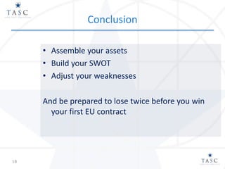 Conclusion
• Assemble your assets
• Build your SWOT
• Adjust your weaknesses
And be prepared to lose twice before you win
your first EU contract
18
 