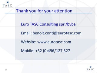 Thank you for your attention
Euro TASC Consulting sprl/bvba
Email: benoit.conti@eurotasc.com
Website: www.eurotasc.com
Mobile: +32 (0)496/127.327
19
 