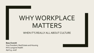 WHYWORKPLACE
MATTERS
WHEN IT’S REALLY ALL ABOUT CULTURE
Beau Everett
Vice President, Real Estate and Housing
NYU Langone Health
April 13, 2018
 