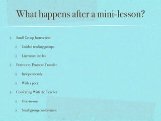 What happens after a mini-lesson?

Small Group Instruction

   Guided reading groups

   Literature circles

Practice to Promote Transfer

   Independently

   With a peer

Conferring With the Teacher

   One-to-one

   Small group conferences
 