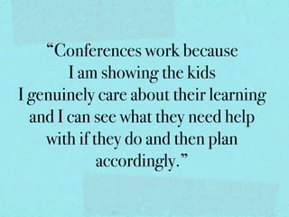 “Conferences work because
        I am showing the kids
I genuinely care about their learning
  and I can see what they need help
    with if they do and then plan
             accordingly.”
 