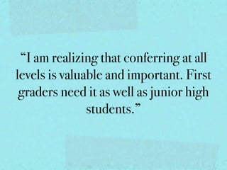 “I am realizing that conferring at all
levels is valuable and important. First
 graders need it as well as junior high
               students.”
 