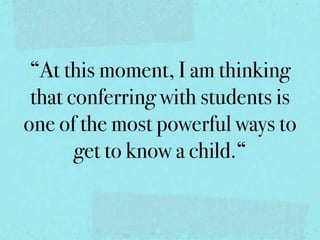 “At this moment, I am thinking
 that conferring with students is
one of the most powerful ways to
       get to know a child.“
 