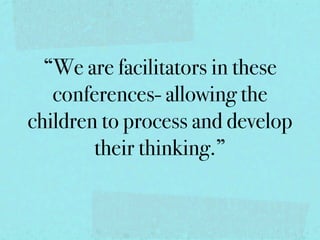 “We are facilitators in these
   conferences- allowing the
children to process and develop
        their thinking.”
 