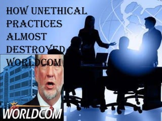 How Unethical
Practices
Almost
Destroyed
WorldCom
 
