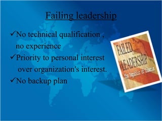 Failing leadership
No technical qualification ,
 no experience
Priority to personal interest
 over organization's interest.
No backup plan
 