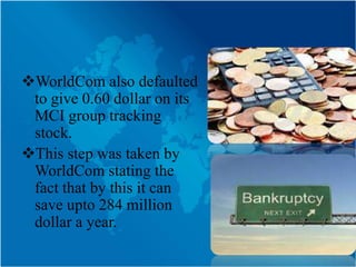 WorldCom also defaulted
 to give 0.60 dollar on its
 MCI group tracking
 stock.
This step was taken by
 WorldCom stating the
 fact that by this it can
 save upto 284 million
 dollar a year.
 
