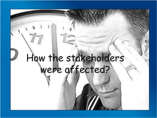 How the stakeholders
  were affected?
 
