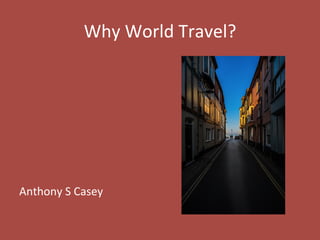 Why	
  World	
  Travel?	
  
	
  
	
  
	
  
	
  
	
  
	
  
	
  
Anthony	
  S	
  Casey	
  
 