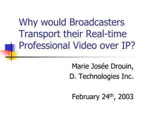 Why would Broadcasters
Transport their Real-time
Professional Video over IP?

            Marie Josée Drouin,
           D. Technologies Inc.

            February 24th, 2003
 