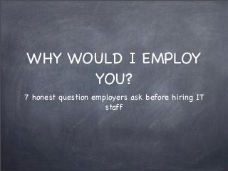 WHY WOULD I EMPLOY
YOU?
7 honest question employers ask before hiring IT
staff
 