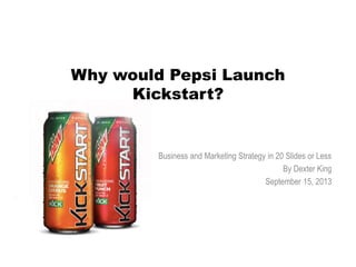 Why would Pepsi Launch
Kickstart?
Business and Marketing Strategy in 20 Slides or Less
By Dexter King
September 15, 2013
 