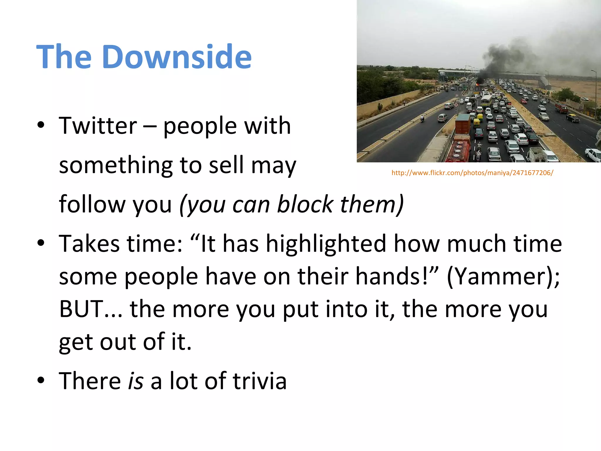 The Downside Twitter – people with  something to sell may  follow you  (you can block them) Takes time: “It has highlighted how much time some people have on their hands!” (Yammer); BUT... the more you put into it, the more you get out of it. There  is  a lot of trivia http://www.flickr.com/photos/maniya/2471677206/ 