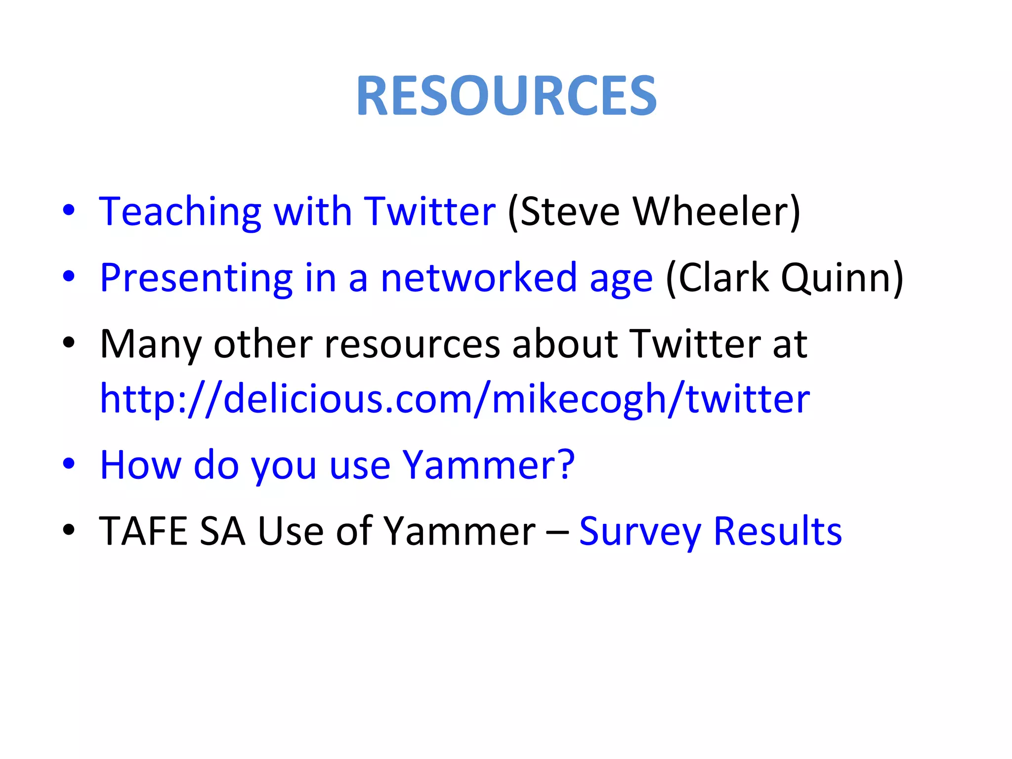 RESOURCES Teaching with Twitter  (Steve Wheeler) Presenting in a networked age  (Clark Quinn) Many other resources about Twitter at  http://delicious.com/mikecogh/twitter How do you use Yammer? TAFE SA Use of Yammer –  Survey Results 