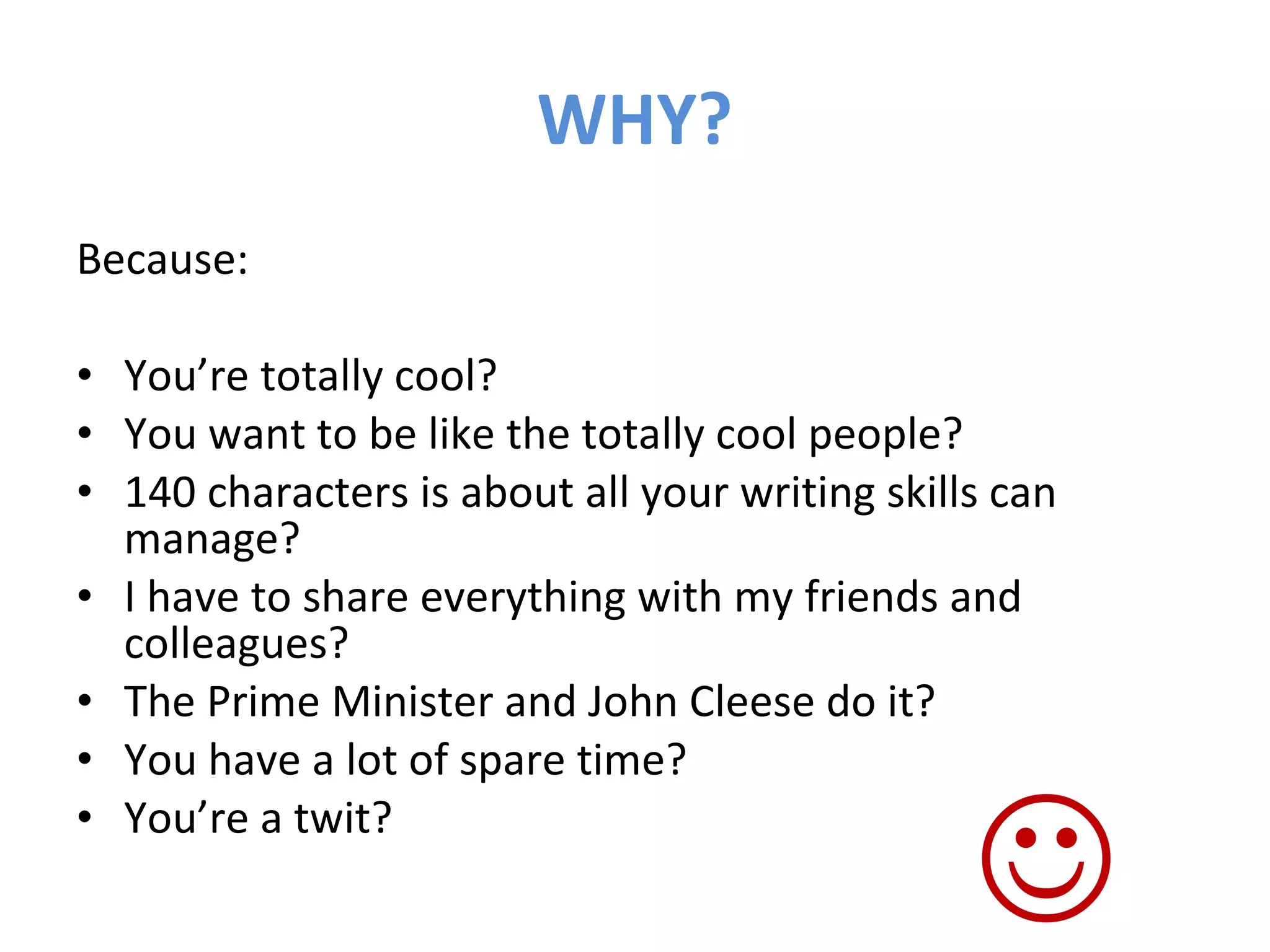 WHY? Because: You’re totally cool? You want to be like the totally cool people? 140 characters is about all your writing skills can manage? I have to share everything with my friends and colleagues? The Prime Minister and John Cleese do it? You have a lot of spare time?   You’re a twit?  