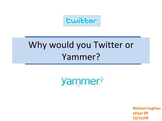 Why would you Twitter or Yammer? Michael Coghlan eDayz 09 12/11/09 