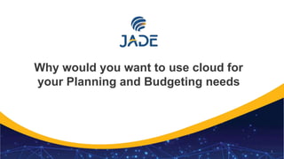 1
Why would you want to use cloud for
your Planning and Budgeting needs
 