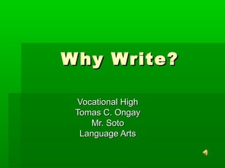 W hy Write?

 Vocational High
 Tomas C. Ongay
    Mr. Soto
  Language Arts
 