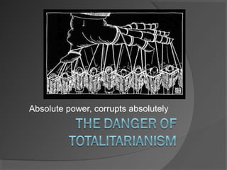 Absolute power, corrupts absolutely
 