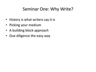Seminar One: Why Write?
• History is what writers say it is
• Picking your medium
• A building block approach
• Due diligence the easy way
 