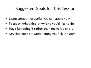 Suggested Goals for This Session
• Learn something useful you can apply now
• Focus on what kind of writing you’d like to do
• Have fun doing it rather than make it a chore
• Develop your network among your classmates
 