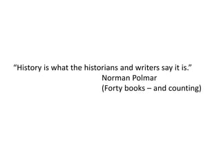 “History is what the historians and writers say it is.”
Norman Polmar
(Forty books – and counting)
 