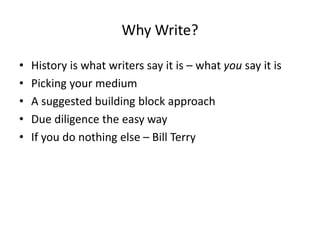 Why Write?
• History is what writers say it is – what you say it is
• Picking your medium
• A suggested building block approach
• Due diligence the easy way
• If you do nothing else – Bill Terry
 