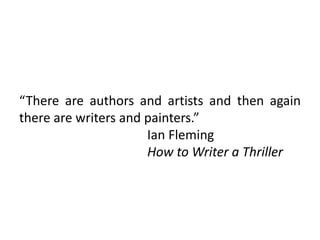 “There are authors and artists and then again
there are writers and painters.”
Ian Fleming
How to Writer a Thriller
 