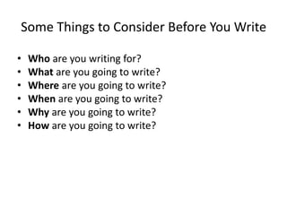 Some Things to Consider Before You Write
• Who are you writing for?
• What are you going to write?
• Where are you going to write?
• When are you going to write?
• Why are you going to write?
• How are you going to write?
 