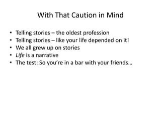 With That Caution in Mind
• Telling stories – the oldest profession
• Telling stories – like your life depended on it!
• We all grew up on stories
• Life is a narrative
• The test: So you’re in a bar with your friends…
 