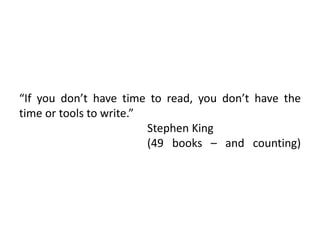 “If you don’t have time to read, you don’t have the
time or tools to write.”
Stephen King
(49 books – and counting)
 